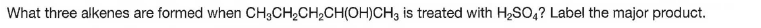 What three alkenes are formed when CH3CH2CH2CH(OH)CH3 is treated with H2SO,? Label the major product.
