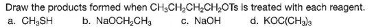 Draw the products formed when CH;CH2CH2CH2OTS is treated with each reagent.
а. СH3SH
b. NaOCH,CH3
c. NAOH
d. KOC(CHa)3
