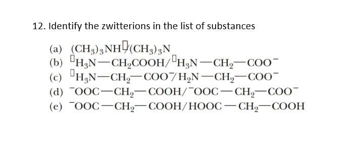 12. Identify the zwitterions in the list of substances
(a) (CH3)3NH(CH3);N
(b) "H3N-CH,COOH/"H3N-CH2-COO
(c) "H3N-CH-CO07H,N–CH,-COO
(d) "ООС—CH,— СООH/ГOОС— CH, — СОО"
(е) "ООС—CHя— СООН/НООС— СH2— СООН
|
|
-
|
