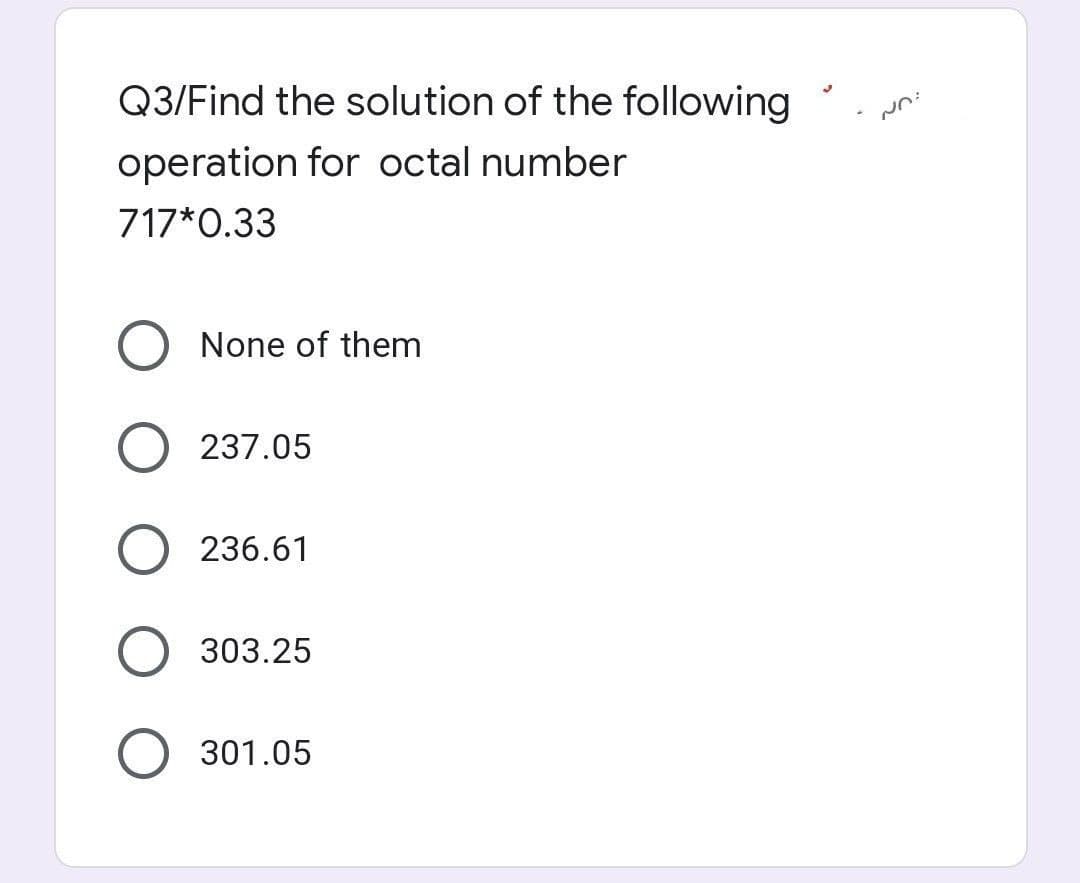 Q3/Find the solution of the following
Nn:
operation for octal number
717*0.33
None of them
237.05
236.61
303.25
301.05
