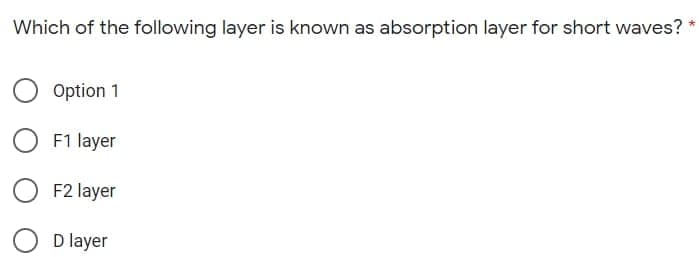 Which of the following layer is known as absorption layer for short waves?
Option 1
F1 layer
O F2 layer
D layer
