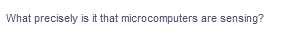 What precisely is it that microcomputers are sensing?
