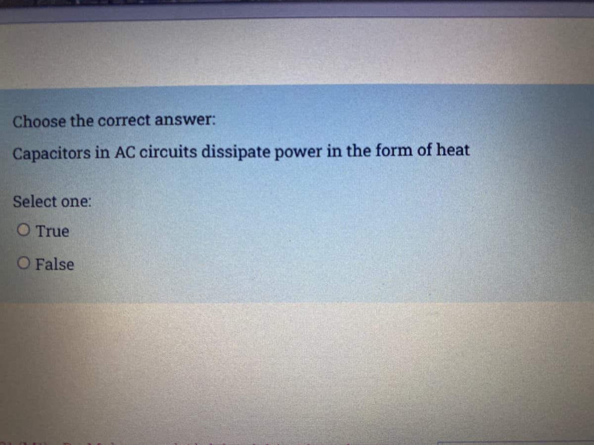Choose the correct answer:
Capacitors in AC circuits dissipate power in the form of heat
Select one:
O True
O False

