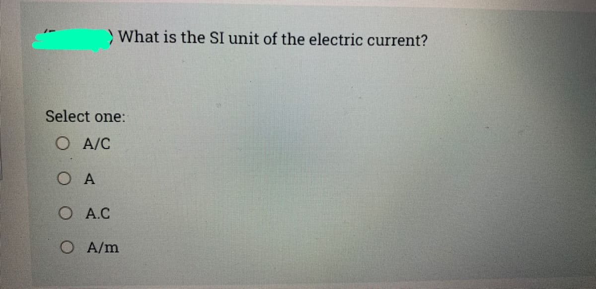 What is the SI unit of the electric current?
Select one:
O A/C
O A
O A.C
O A/m
