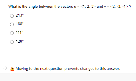 What is the angle between the vectors u = <1, 2, 3> and v = <2, -3, -1> ?
213°
188°
O 111°
120°
A Moving to the next question prevents changes to this answer.
