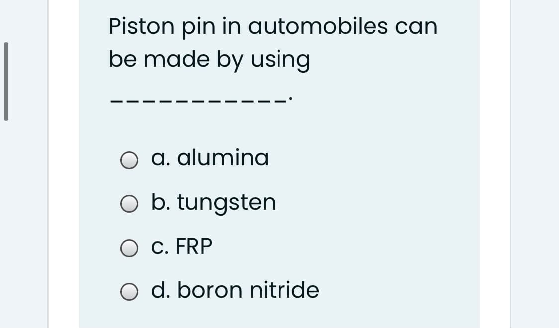Piston pin in automobiles can
be made by using
O a. alumina
O b. tungsten
O c. FRP
O d. boron nitride
