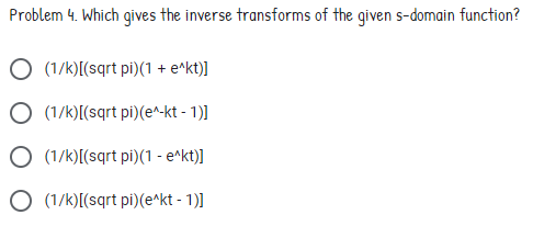 Problem 4. Which gives the inverse transforms of the given s-domain function?
O (1/k)[(sqrt pi)(1 + e^kt)]
O (1/k)[(sqrt pi)(e^-kt - 1)]
O (1/k)[(sqrt pi)(1 - e^kt)]
O (1/k)[(sqrt pi)(e^kt - 1)]
