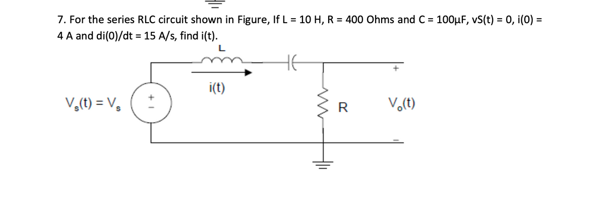 7. For the series RLC circuit shown in Figure, If L = 10 H, R = 400 Ohms and C = 100HF, vS(t) = 0, i(0) =
4 A and di(0)/dt = 15 A/s, find i(t).
%3D
i(t)
V,(t) = V,
R
Vo(t)
