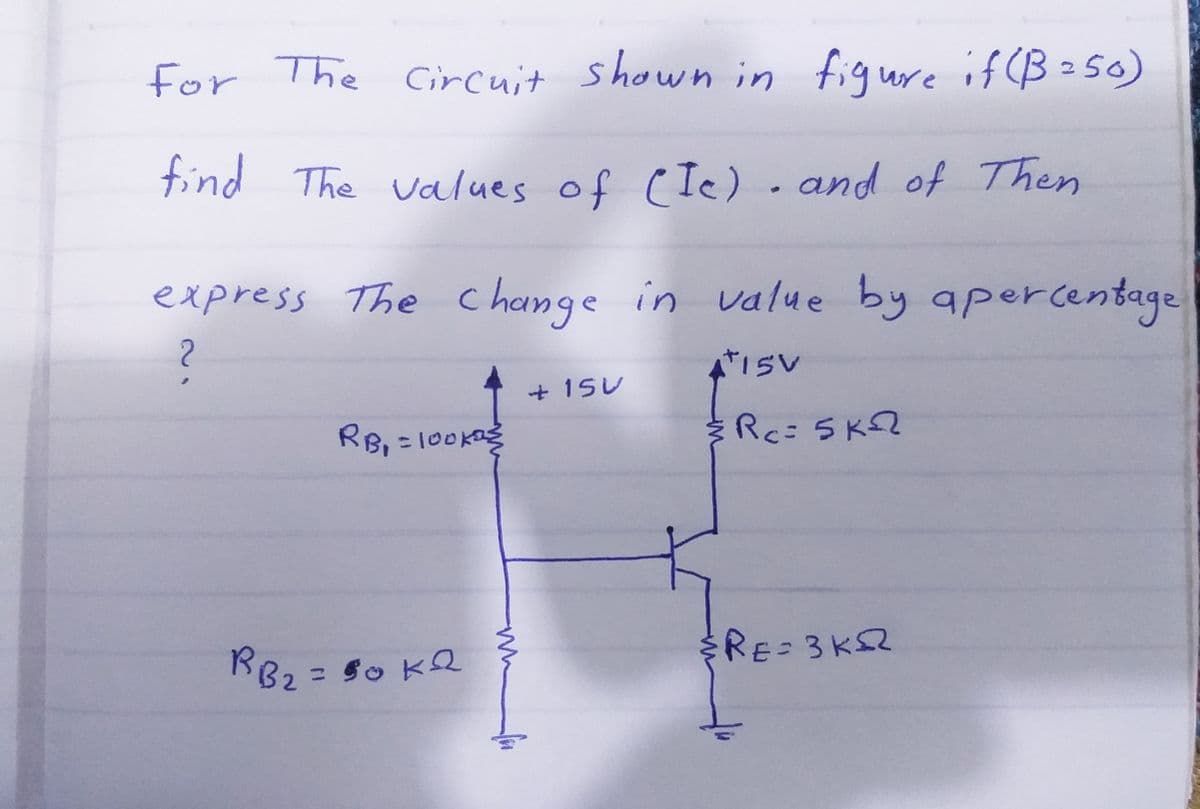 for The Circuit shown in figure if CB = 50)
find The values of CIe). and of Then
express The c hamge in value by apercentage
+ 15レ
こ
RB2 = so KQ
RE 3K52
