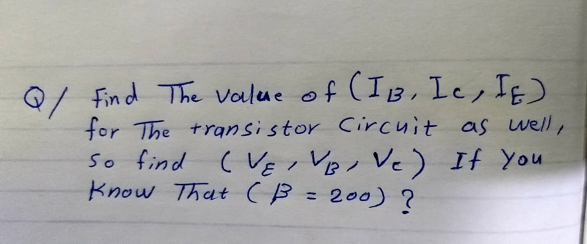 of (IB, Ie, If)
f(IB, Ic,
Q/ Find The Value
for The transistor Circuit as well,
so find ( VE , Vp, Vc) If you
Know That C B = 200) ?
