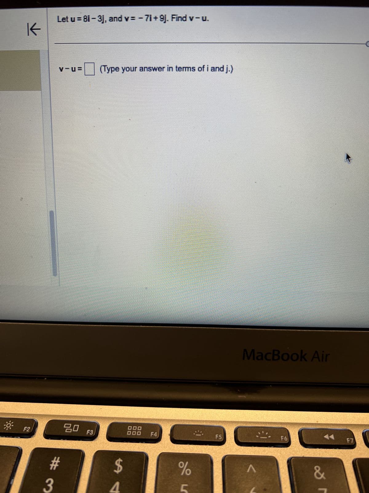 K
Let u=81-3], and v = − 7i+9]. Find v-u.
V
☐ (Type your answer in terms of i and j.)
F2
#3
80 F3
$
000
000
F4
%
5
F5
MacBook Air
Λ
F6
&
F7