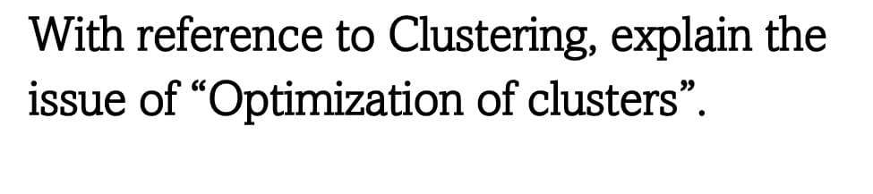 With reference to Clustering, explain the
issue of "Optimization of clusters".