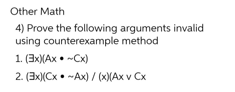 Other Math
4) Prove the following arguments invalid
using counterexample method
1. (3x)(Ax• ~Cx)
2. (3x)(Cx ~Ax)/(x)(Ax v Cx