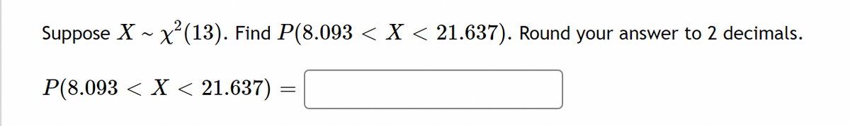 Suppose X - x(13). Find P(8.093 < X < 21.637). Round your answer to 2 decimals.
P(8.093 < X < 21.637)

