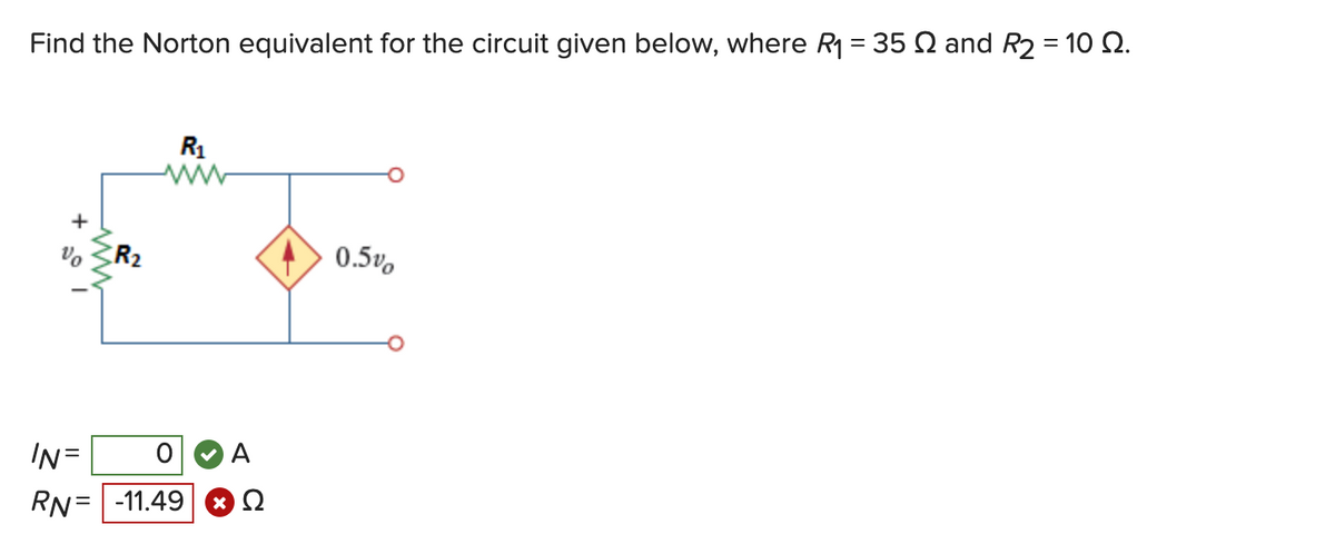 Find the Norton equivalent for the circuit given below, where R₁ = 35 and R2 = 10 22.
Vo
IN =
RN=
R₂
R₁
A
-11.49 ΘΩ
0.5%