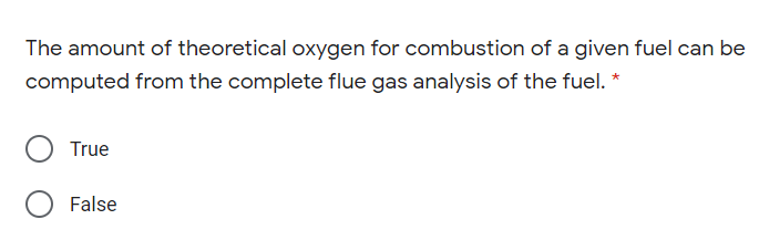 The amount of theoretical oxygen for combustion of a given fuel can be
computed from the complete flue gas analysis of the fuel. *
True
False

