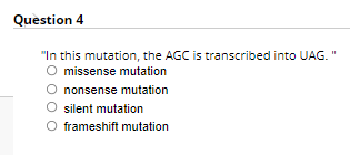 Question 4
"In this mutation, the AGC is transcribed into UAG. "
O missense mutation
O nonsense mutation
O silent mutation
O frameshift mutation

