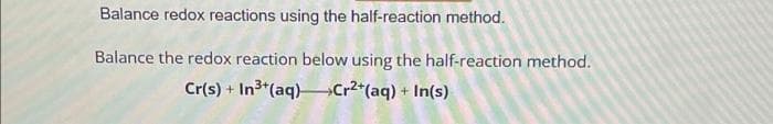 Balance redox reactions using the half-reaction method.
Balance the redox reaction below using the half-reaction method.
Cr(s) + In³+ (aq) Cr²+ (aq) + In(s)