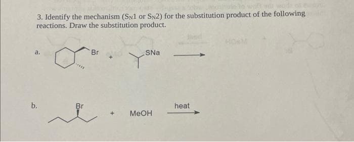 wodn
3. Identify the mechanism (SN1 or SN2) for the substitution product of the following
reactions. Draw the substitution product.
a.
b.
*****
Br
Br
SNa
MeOH
heat