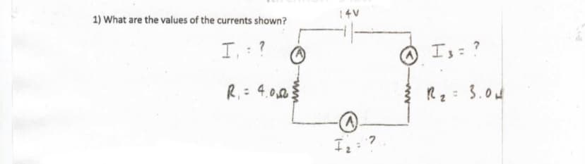 1) What are the values of the currents shown?
14V
I,: ?
Is ?
R,= 4.0,0
R2= 3.04
I: ?
