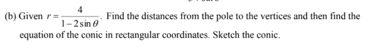 4
(b) Given r=
Find the distances from the pole to the vertices and then find the
1-2sin 0
equation of the conic in rectangular coordinates. Sketch the conic.
