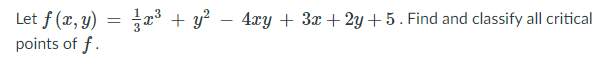 Let f (x, y) = x³ + y? – 4xy + 3x + 2y + 5. Find and classify all critical
points of f.

