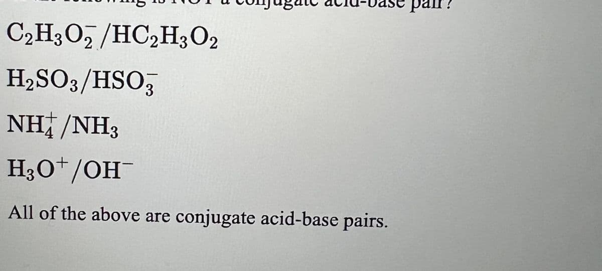 C₂H3O2/HC₂H3O2
H₂SO3/HSO3
NH/NH3
H3O+/OH-
All of the above are conjugate acid-base pairs.
pair?
