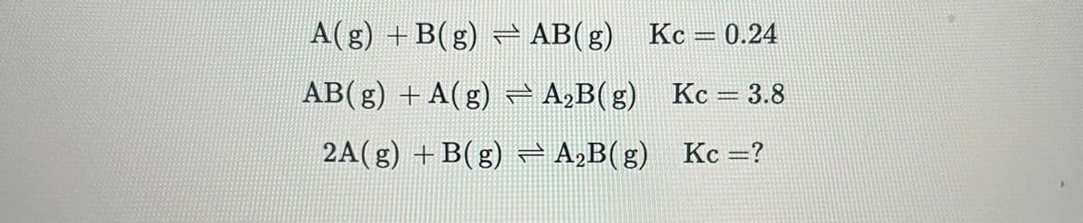 A(g) +B(g) = AB(g) Kc = 0.24
AB(g) + A(g) = A₂B(g) Kc = 3.8
2A(g) +B(g)
A₂B(g) Kc =?