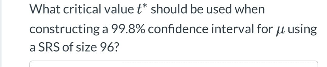 What critical value t* should be used when
constructing
a SRS of size 96?
a 99.8% confidence interval for u using