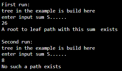 First run:
tree in the example is build here
enter input sum S......
26
A root to leaf path with this sum exists
Second run:
tree in the example is build here
enter input sum S......
8
No such a path exists

