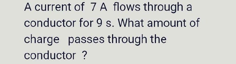 A current of 7 A flows through a
conductor for 9 s. What amount of
charge passes through the
conductor ?