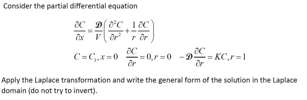 Consider the partial differential equation
D( a²C _10C
1 ƏC
+
V Or?
r ôr
C'= C,x= 0
0,r = 0 - D
Or
KC,r =1
Apply the Laplace transformation and write the general form of the solution in the Laplace
domain (do not try to invert).
