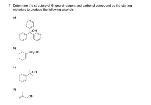 1. Determine the structure of Grignard reagent and carbonyl compound as the starting
materials to produce the following alcohols.
он
b)
CH,OH
LOH
d)
Lon
он
