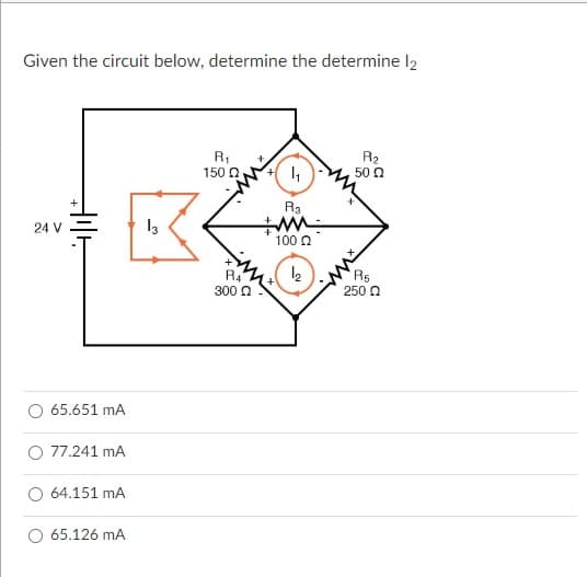 Given the circuit below, determine the determine 12
R₁
150 22
R₂
4₁
50 22
Ra
+M
24 V
65.651 mA
77.241 mA
64.151 mA
65.126 mA
13
R4
300 Ω
100 22
12
R₁
250 Q