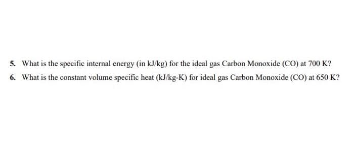 5. What is the specific internal energy (in kJ/kg) for the ideal gas Carbon Monoxide (CO) at 700 K?
6. What is the constant volume specific heat (kJ/kg-K) for ideal gas Carbon Monoxide (CO) at 650 K?