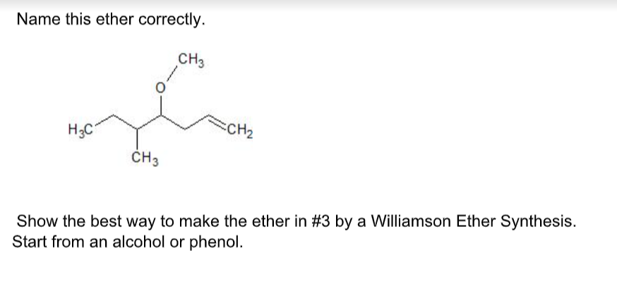 Name this ether correctly.
H3C
CH3
CH3
=CH₂
Show the best way to make the ether in #3 by a Williamson Ether Synthesis.
Start from an alcohol or phenol.