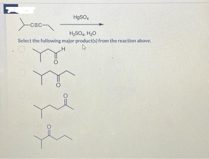 -
-CEC
HgSO4
H₂SO4, H₂O
Select the following major product(s) from the reaction above.
H
h
ne