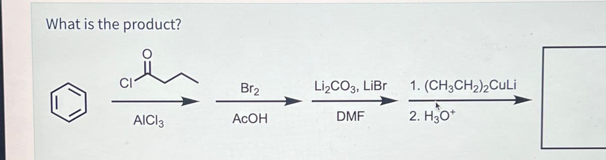 What is the product?
Br₂
Li2CO3, LiBr
1. (CH3CH2)2CuLi
AICI 3
AcOH
DMF
2. H3O+