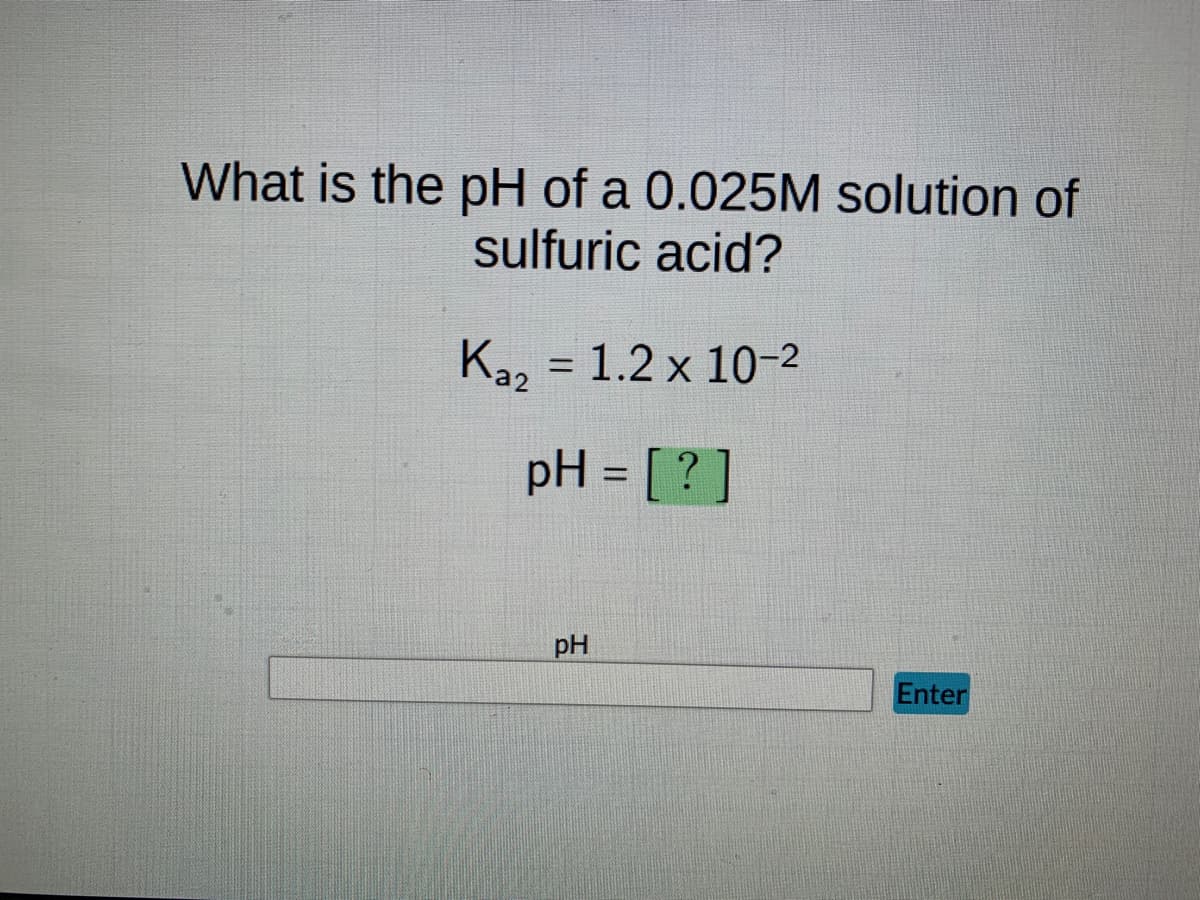 What is the pH of a 0.025M solution of
sulfuric acid?
Ka2 = 1.2 x 10-²
pH = [?]
pH
Enter