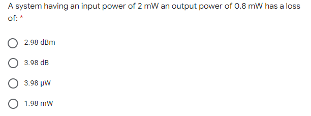 A system having an input power of 2 mW an output power of 0.8 mW has a loss
of: *
2.98 dBm
3.98 dB
3.98 μW
O 1.98 mW
