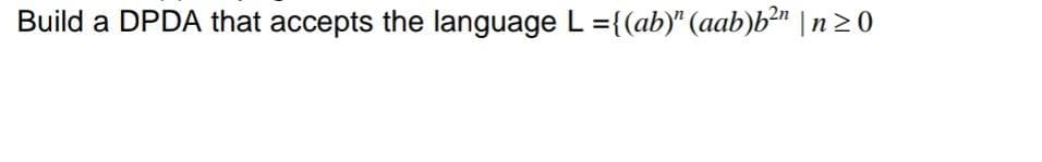 Build a DPDA that accepts the language L ={(ab)" (aab)b²n |n≥0