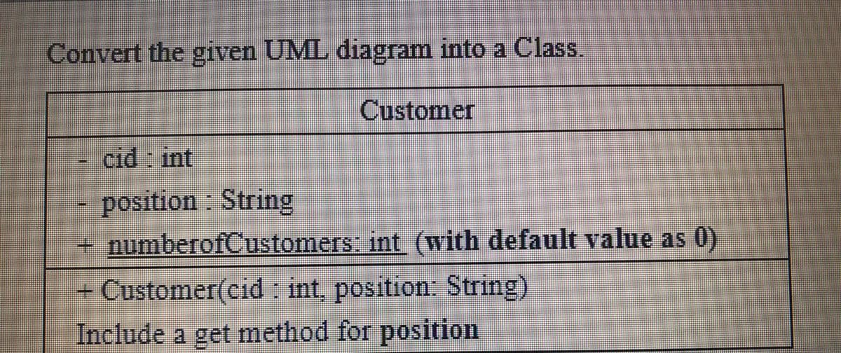 Convert the given UML diagram into a Class.
Customer
cid: int
position : String
+ numberofCustomers: int (with default value as 0)
+ Customer(cid : int, position: String)
Include a get method for position
