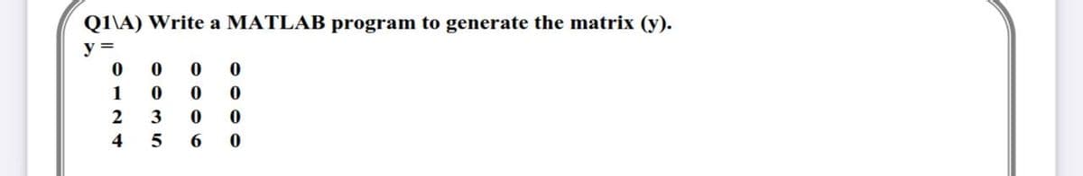 Q1\A) Write a MATLAB program to generate the matrix (y).
y =
0
1
2
4
0035
0 0
0 0
0 0
6 0