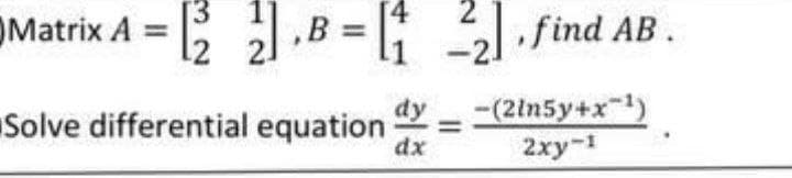 [3
Matrix A = [122].B =[₁22]. find AB.
Solve differential equation dy = -(2ln5y+x-¹)
dx
2xy-1