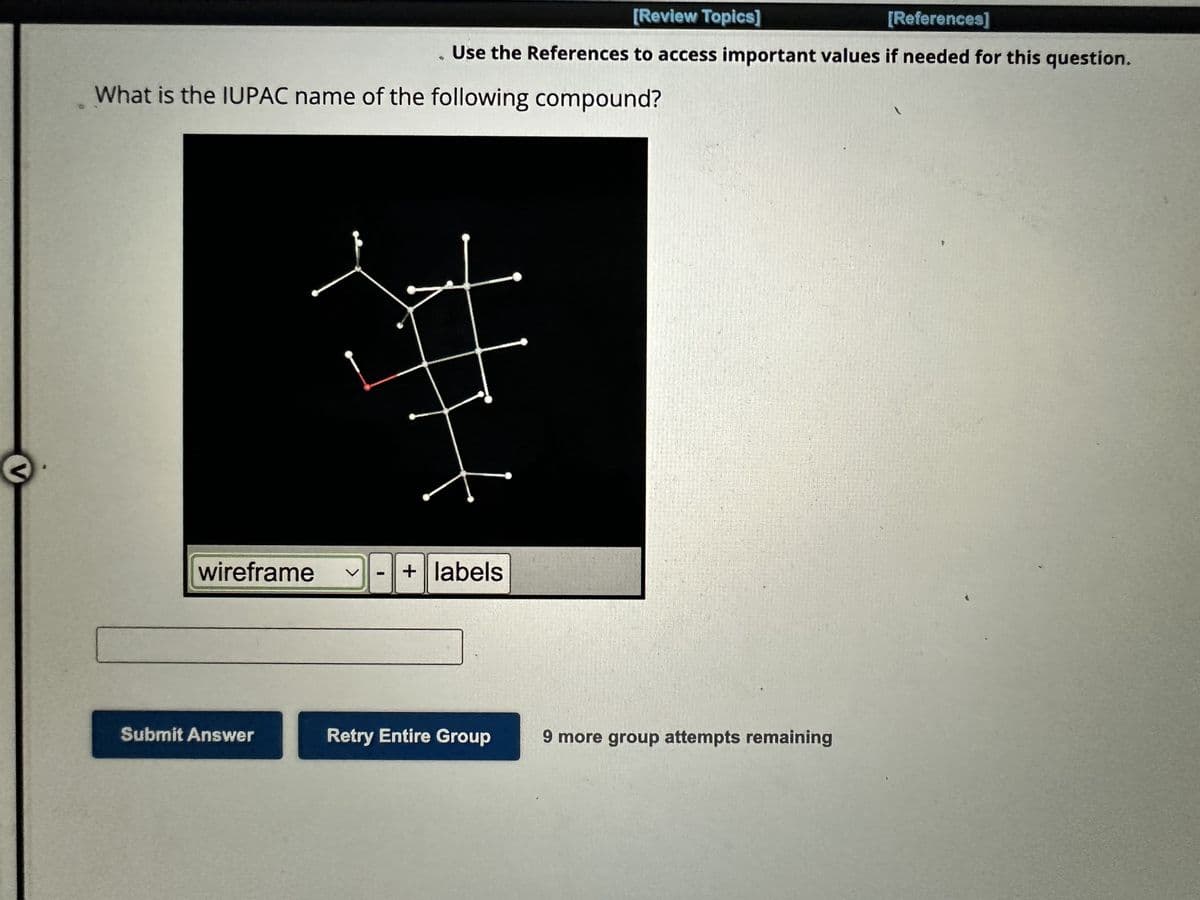 V
What is the IUPAC name of the following compound?
EROTNO TR
wireframe
Submit Answer
[Review Topics]
[References]
. Use the References to access important values if needed for this question.
I
t
+ labels
Retry Entire Group
9 more group attempts remaining