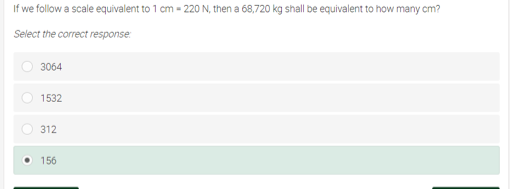 If we follow a scale equivalent to 1 cm = 220 N, then a 68,720 kg shall be equivalent to how many cm?
Select the correct response
3064
1532
312
156
