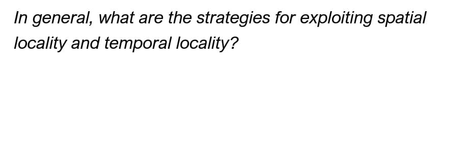 In general, what are the strategies for exploiting spatial
locality and temporal locality?