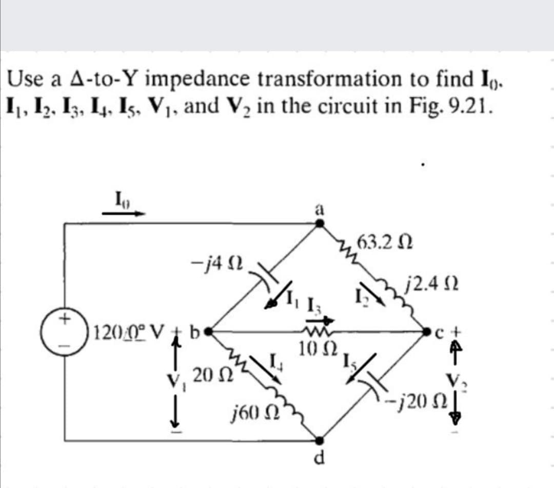 Use a A-to-Y impedance transformation to find I.
1,, I2, I3, L, Is, V1, and V2 in the circuit in Fig. 9.21.
a
63.2 N
-j4 2
j2.4 2
1200° V † b«
c+
10 Ω
20 Ω
j60 N
-j20 N
d.
