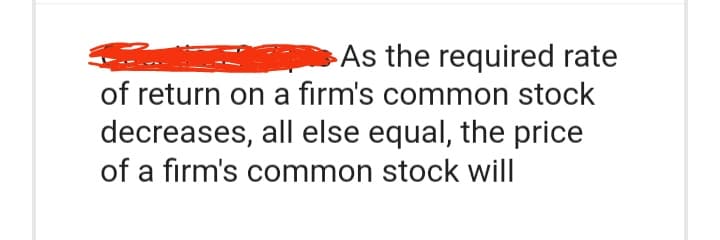 As the required rate
of return on a firm's common stock
decreases, all else equal, the price
of a firm's common stock will