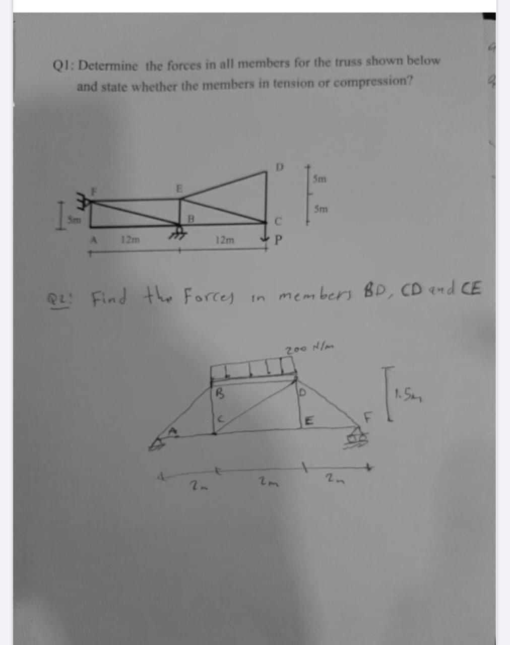 QI: Determine the forces in all members for the truss shown below
and state whether the members in tension or compression?
D
5m
Sm
Sm
A.
12m
12m
P.
PL Find the Forces in members BD, CD end CE
200 N/m
1. 5m
E
2n
2m
